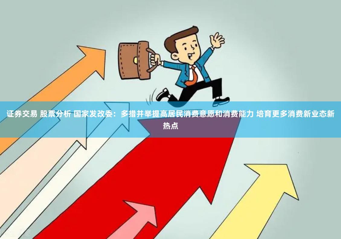 证券交易 股票分析 国家发改委：多措并举提高居民消费意愿和消费能力 培育更多消费新业态新热点