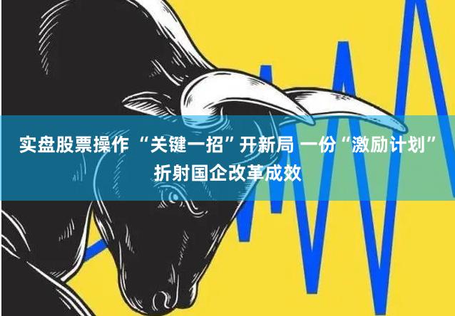 实盘股票操作 “关键一招”开新局 一份“激励计划”折射国企改革成效