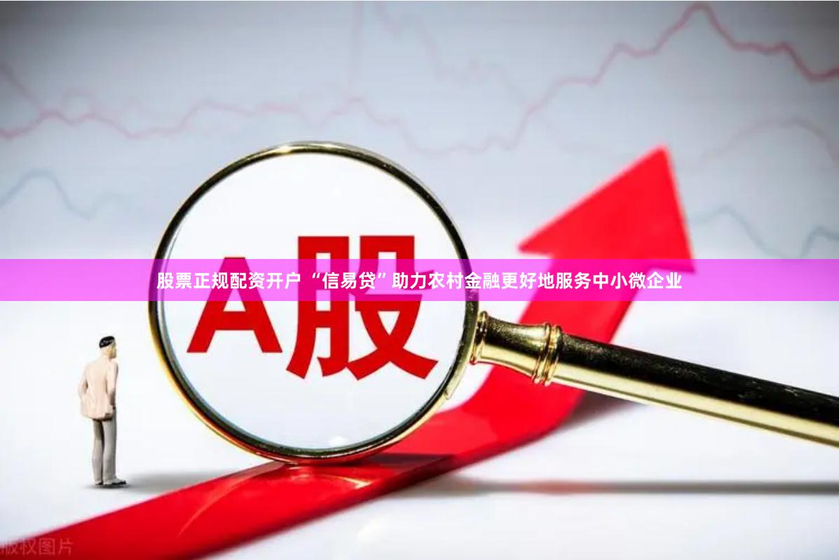 股票正规配资开户 “信易贷”助力农村金融更好地服务中小微企业