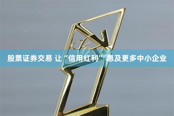 股票证券交易 让“信用红利” 惠及更多中小企业
