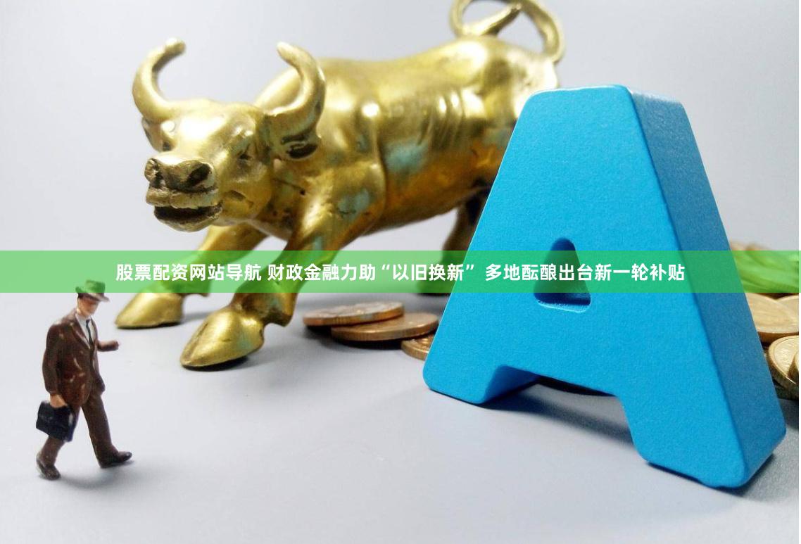 股票配资网站导航 财政金融力助“以旧换新” 多地酝酿出台新一轮补贴