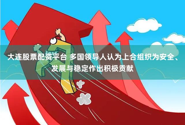 大连股票配资平台 多国领导人认为上合组织为安全、发展与稳定作出积极贡献