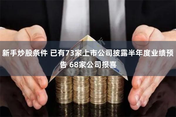 新手炒股条件 已有73家上市公司披露半年度业绩预告 68家公司报喜
