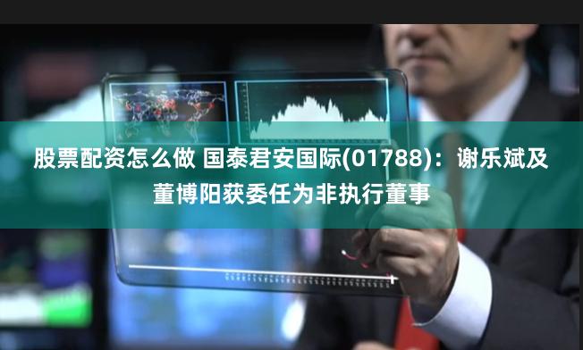 股票配资怎么做 国泰君安国际(01788)：谢乐斌及董博阳获委任为非执行董事