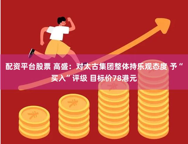 配资平台股票 高盛：对太古集团整体持乐观态度 予“买入”评级 目标价78港元
