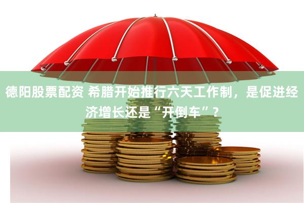 德阳股票配资 希腊开始推行六天工作制，是促进经济增长还是“开倒车”？