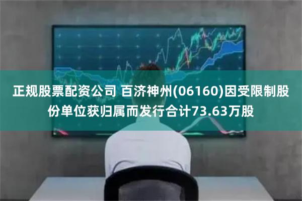 正规股票配资公司 百济神州(06160)因受限制股份单位获归属而发行合计73.63万股