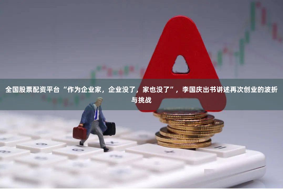 全国股票配资平台 “作为企业家，企业没了，家也没了”，李国庆出书讲述再次创业的波折与挑战