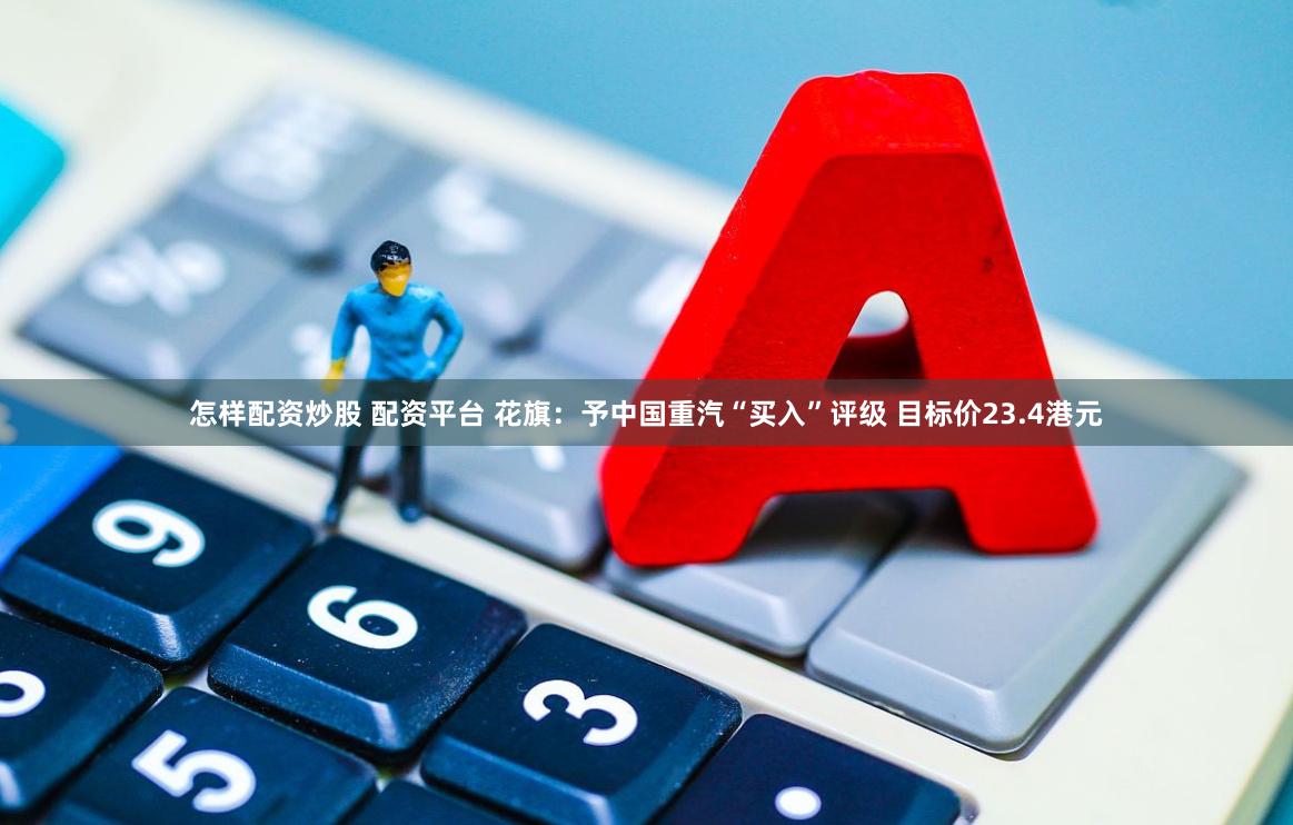 怎样配资炒股 配资平台 花旗：予中国重汽“买入”评级 目标价23.4港元