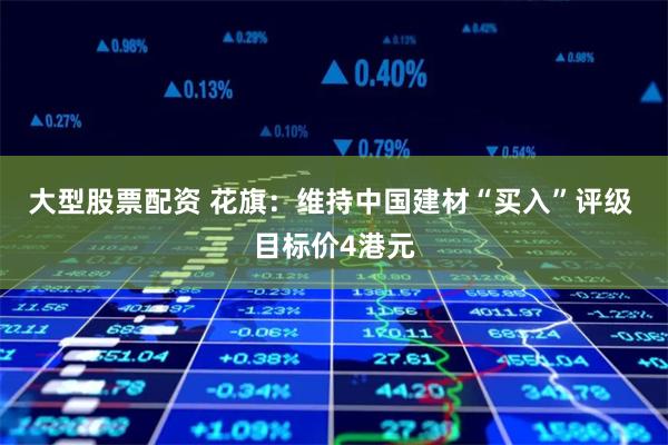 大型股票配资 花旗：维持中国建材“买入”评级 目标价4港元