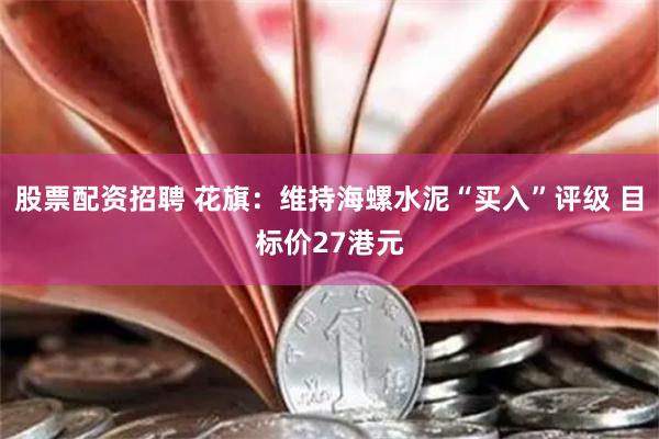 股票配资招聘 花旗：维持海螺水泥“买入”评级 目标价27港元