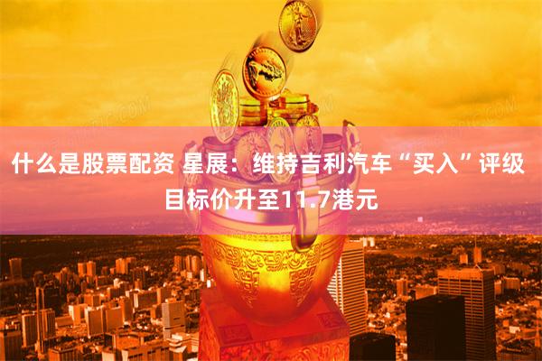 什么是股票配资 星展：维持吉利汽车“买入”评级 目标价升至11.7港元