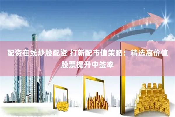 配资在线炒股配资 打新配市值策略：精选高价值股票提升中签率