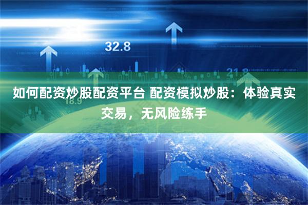 如何配资炒股配资平台 配资模拟炒股：体验真实交易，无风险练手