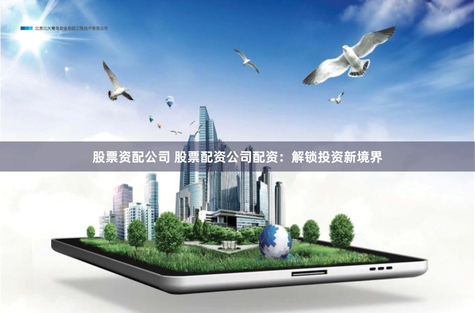 股票资配公司 股票配资公司配资：解锁投资新境界