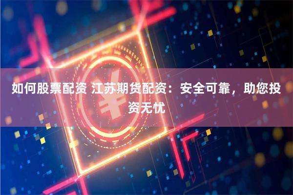如何股票配资 江苏期货配资：安全可靠，助您投资无忧