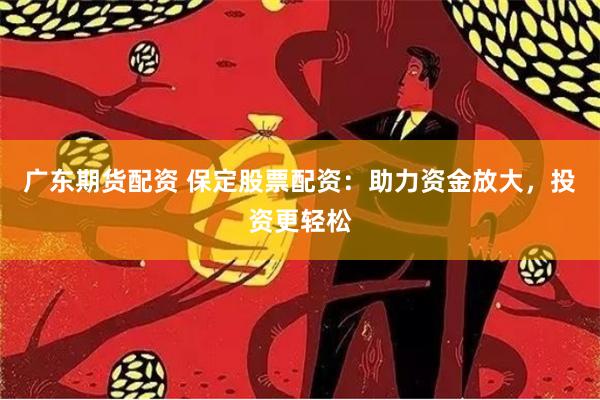 广东期货配资 保定股票配资：助力资金放大，投资更轻松