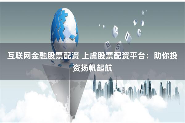 互联网金融股票配资 上虞股票配资平台：助你投资扬帆起航