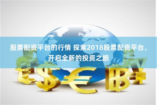 股票配资平台的行情 探索2018股票配资平台，开启全新的投资之旅