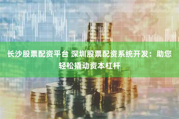 长沙股票配资平台 深圳股票配资系统开发：助您轻松撬动资本杠杆