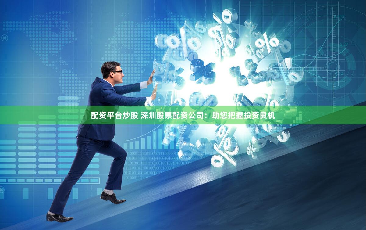 配资平台炒股 深圳股票配资公司：助您把握投资良机