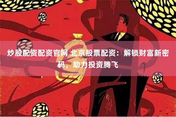 炒股配资配资官网 北京股票配资：解锁财富新密码，助力投资腾飞