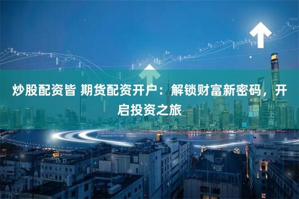 炒股配资皆 期货配资开户：解锁财富新密码，开启投资之旅