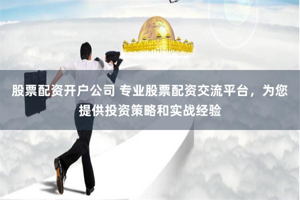 股票配资开户公司 专业股票配资交流平台，为您提供投资策略和实战经验