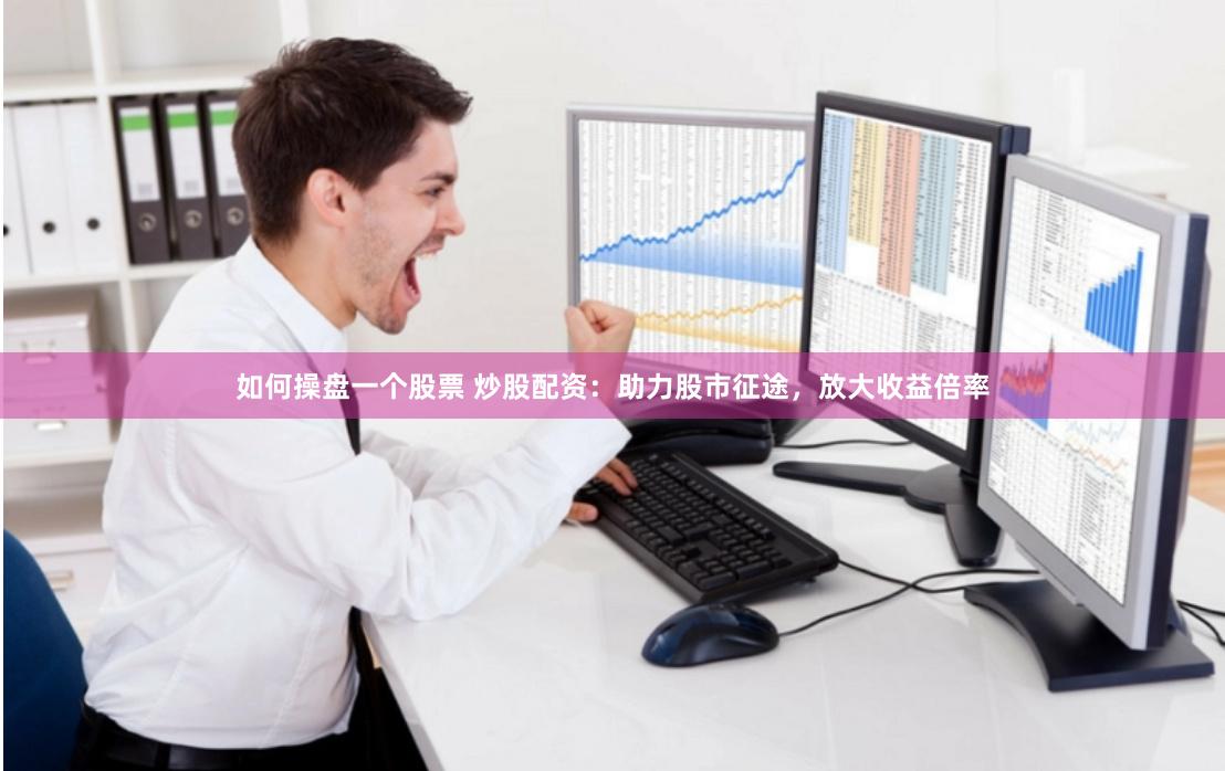 如何操盘一个股票 炒股配资：助力股市征途，放大收益倍率