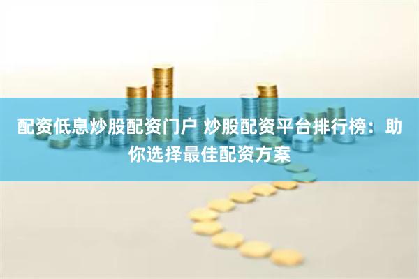 配资低息炒股配资门户 炒股配资平台排行榜：助你选择最佳配资方案