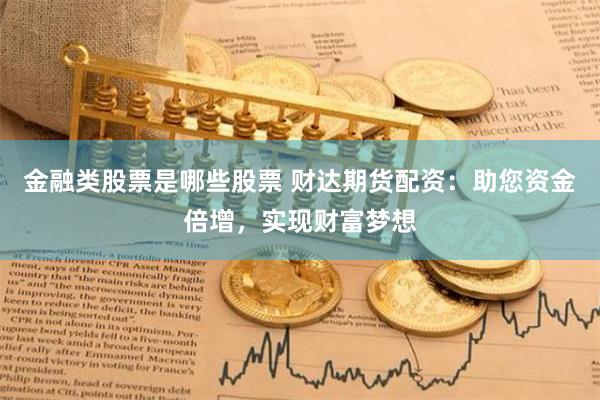 金融类股票是哪些股票 财达期货配资：助您资金倍增，实现财富梦想