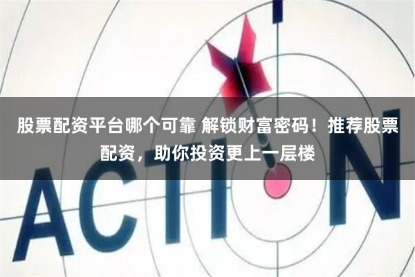 股票配资平台哪个可靠 解锁财富密码！推荐股票配资，助你投资更上一层楼
