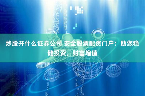 炒股开什么证券公司 安全股票配资门户：助您稳健投资，财富增值
