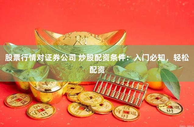 股票行情对证券公司 炒股配资条件：入门必知，轻松配资