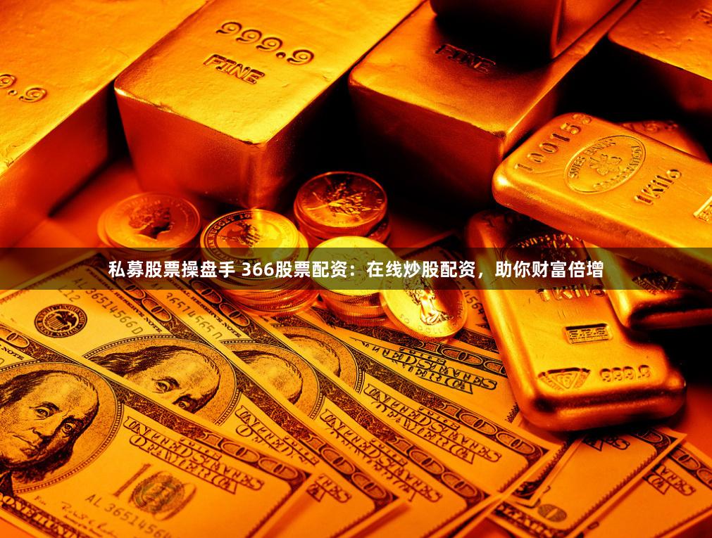 私募股票操盘手 366股票配资：在线炒股配资，助你财富倍增