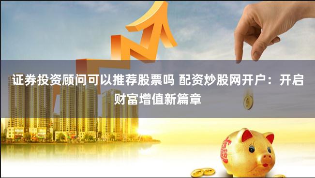 证券投资顾问可以推荐股票吗 配资炒股网开户：开启财富增值新篇章