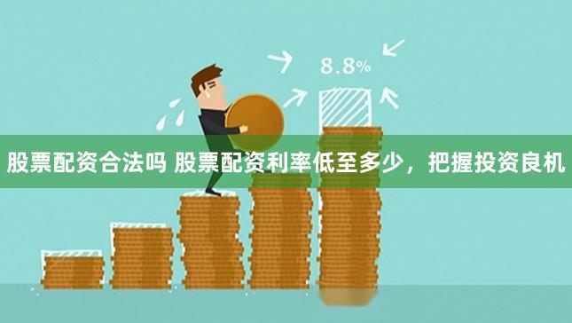 股票配资合法吗 股票配资利率低至多少，把握投资良机
