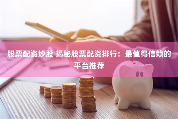 股票配资炒股 揭秘股票配资排行：最值得信赖的平台推荐