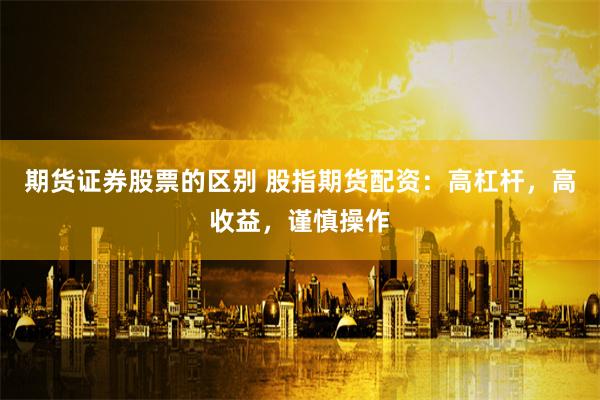 期货证券股票的区别 股指期货配资:高杠杆,高收益,谨慎操作