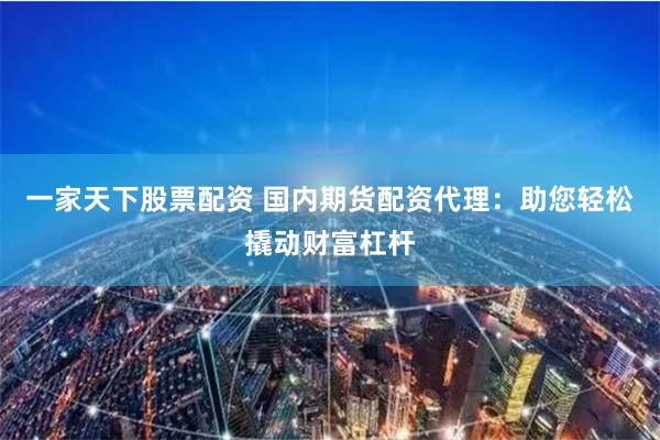 一家天下股票配资 国内期货配资代理:助您轻松撬动财富杠杆