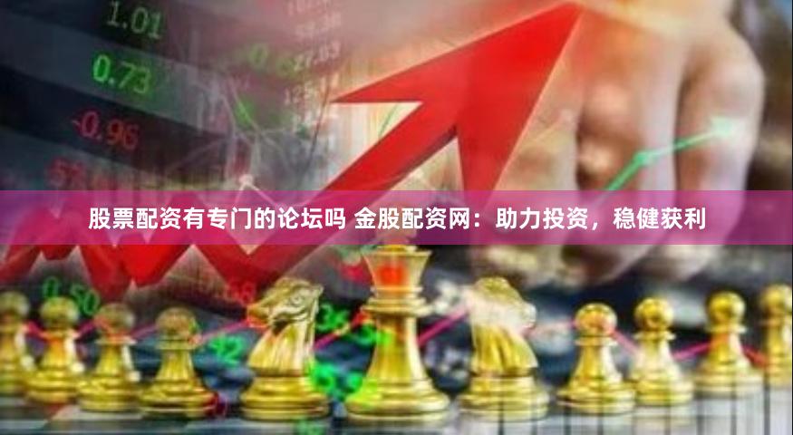 股票配资有专门的论坛吗 金股配资网:助力投资,稳健获利