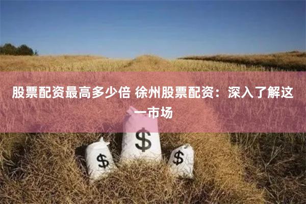 股票配资最高多少倍 徐州股票配资：深入了解这一市场