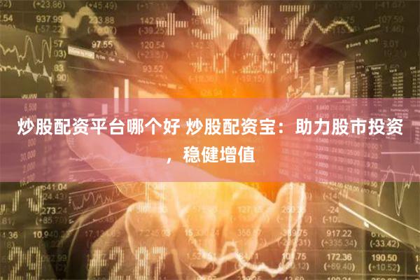 炒股配资平台哪个好 炒股配资宝:助力股市投资,稳健增值
