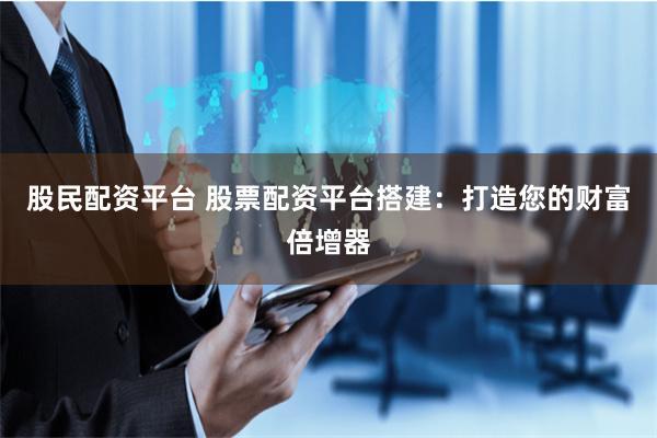 股民配资平台 股票配资平台搭建:打造您的财富倍增器