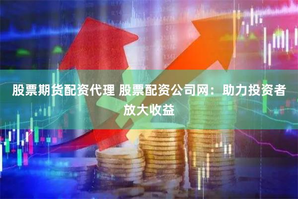 股票期货配资代理 股票配资公司网:助力投资者放大收益