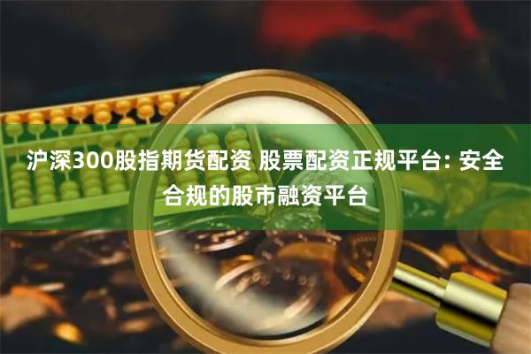 沪深300股指期货配资 股票配资正规平台: 安全合规的股市融资平台