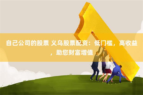 自己公司的股票 义乌股票配资：低门槛，高收益，助您财富增值