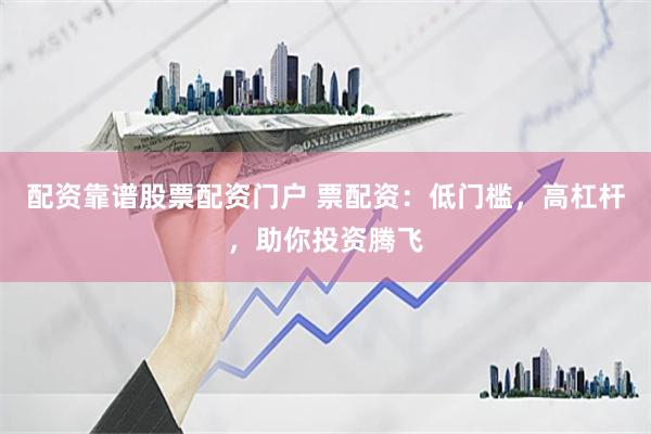 配资靠谱股票配资门户 票配资：低门槛，高杠杆，助你投资腾飞