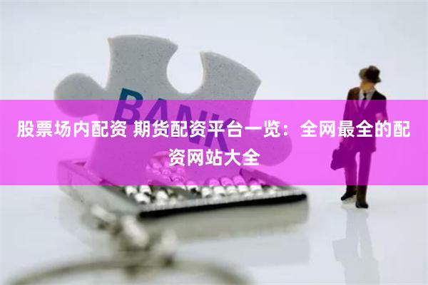 股票场内配资 期货配资平台一览：全网最全的配资网站大全