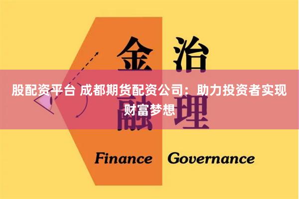 股配资平台 成都期货配资公司：助力投资者实现财富梦想